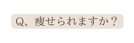 Q 痩せられますか