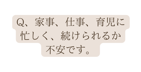 Q 家事 仕事 育児に 忙しく 続けられるか 不安です